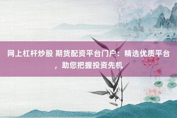网上杠杆炒股 期货配资平台门户：精选优质平台，助您把握投资先机