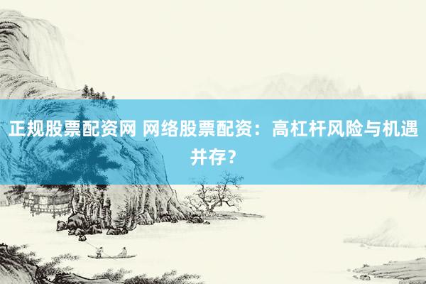 正规股票配资网 网络股票配资：高杠杆风险与机遇并存？