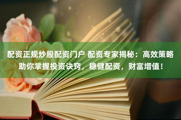 配资正规炒股配资门户 配资专家揭秘：高效策略助你掌握投资诀窍，稳健配资，财富增值！
