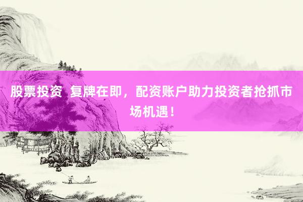 股票投资  复牌在即，配资账户助力投资者抢抓市场机遇！
