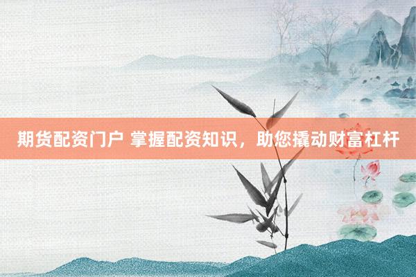 期货配资门户 掌握配资知识，助您撬动财富杠杆