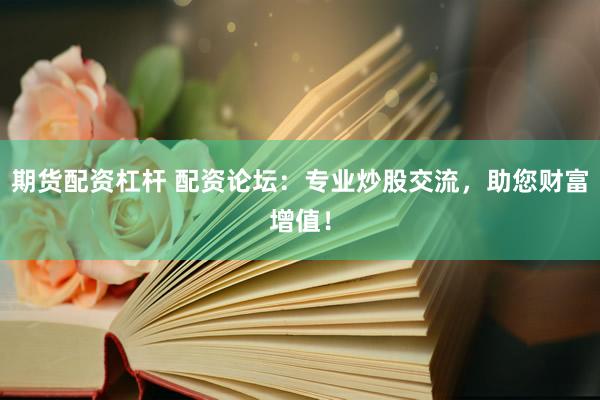期货配资杠杆 配资论坛：专业炒股交流，助您财富增值！