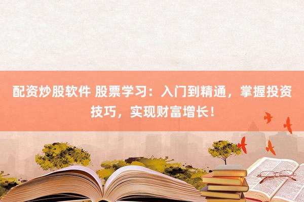 配资炒股软件 股票学习：入门到精通，掌握投资技巧，实现财富增长！