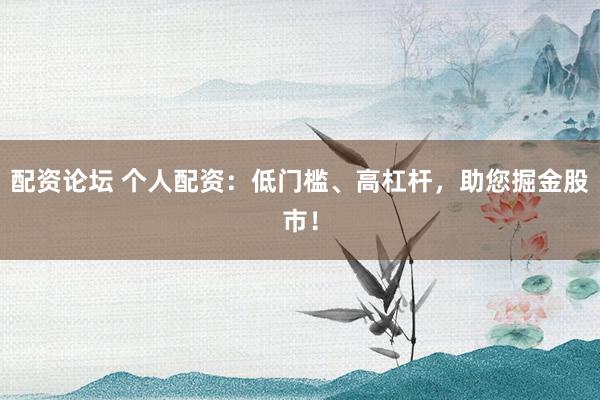 配资论坛 个人配资：低门槛、高杠杆，助您掘金股市！