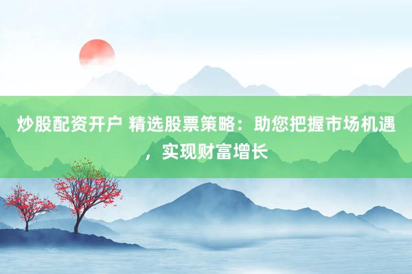 炒股配资开户 精选股票策略：助您把握市场机遇，实现财富增长