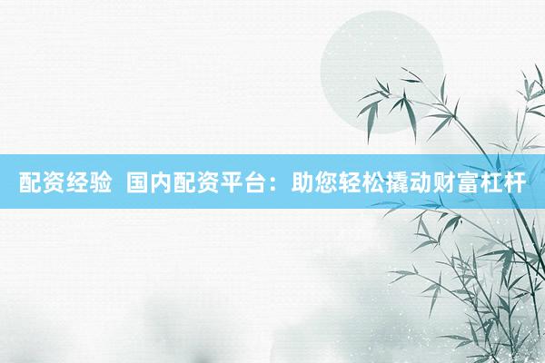 配资经验  国内配资平台：助您轻松撬动财富杠杆