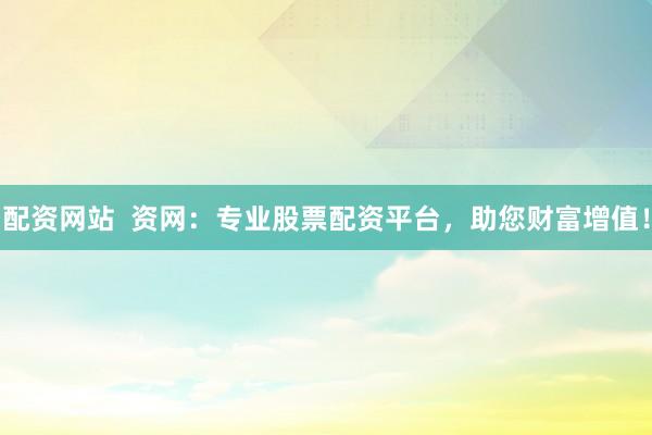 配资网站  资网：专业股票配资平台，助您财富增值！