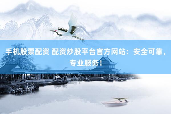 手机股票配资 配资炒股平台官方网站：安全可靠，专业服务！