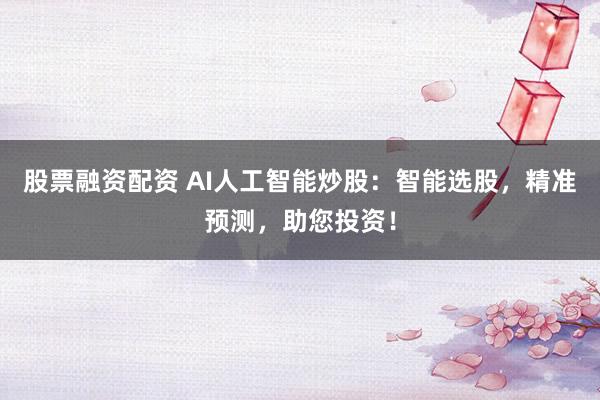 股票融资配资 AI人工智能炒股：智能选股，精准预测，助您投资！