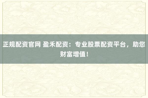 正规配资官网 盈禾配资：专业股票配资平台，助您财富增值！