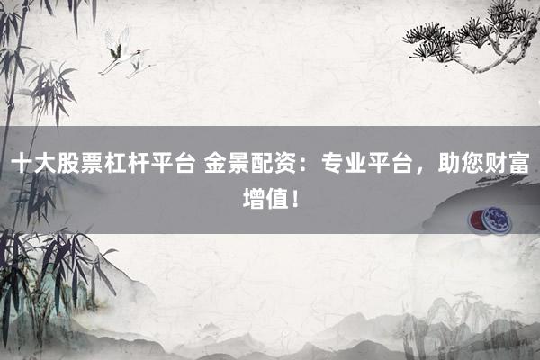 十大股票杠杆平台 金景配资：专业平台，助您财富增值！