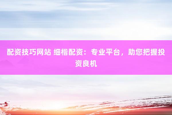 配资技巧网站 细楷配资：专业平台，助您把握投资良机