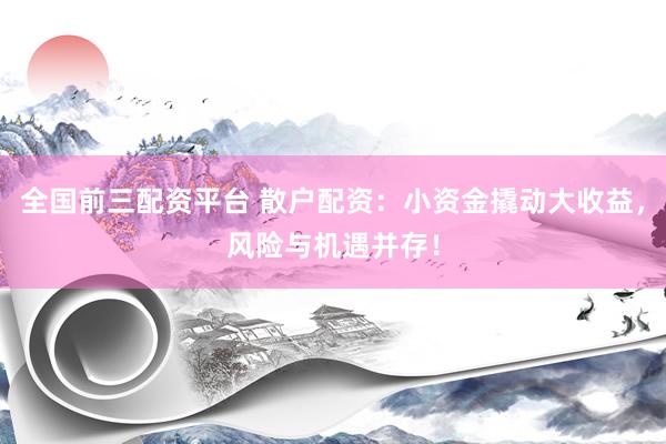 全国前三配资平台 散户配资：小资金撬动大收益，风险与机遇并存！