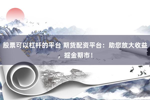 股票可以杠杆的平台 期货配资平台：助您放大收益，掘金期市！