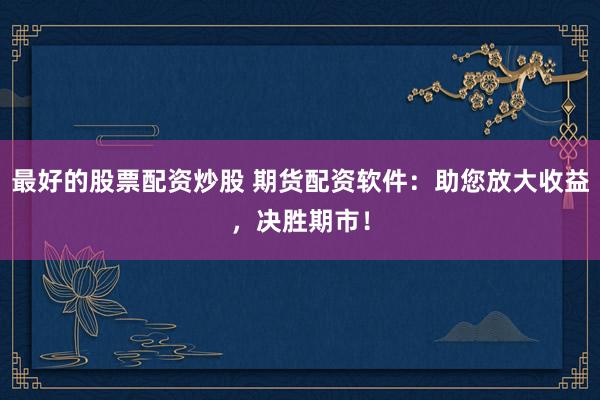 最好的股票配资炒股 期货配资软件：助您放大收益，决胜期市！