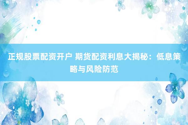正规股票配资开户 期货配资利息大揭秘：低息策略与风险防范