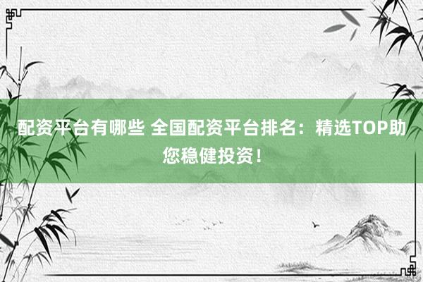 配资平台有哪些 全国配资平台排名：精选TOP助您稳健投资！