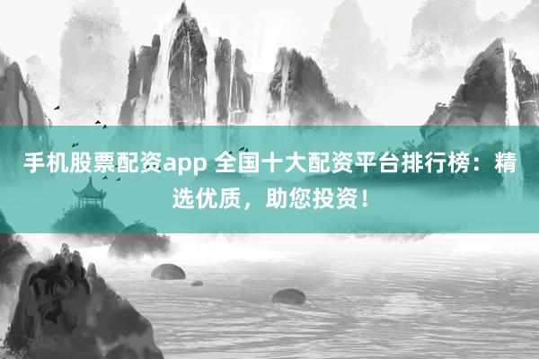 手机股票配资app 全国十大配资平台排行榜：精选优质，助您投资！