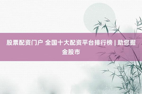 股票配资门户 全国十大配资平台排行榜 | 助您掘金股市