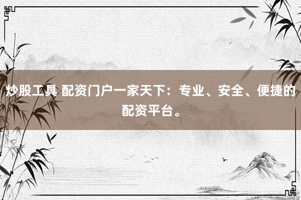 炒股工具 配资门户一家天下：专业、安全、便捷的配资平台。