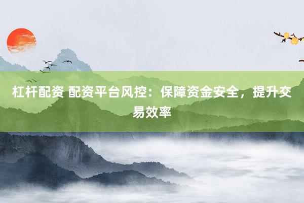 杠杆配资 配资平台风控：保障资金安全，提升交易效率