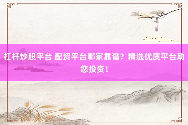 杠杆炒股平台 配资平台哪家靠谱？精选优质平台助您投资！