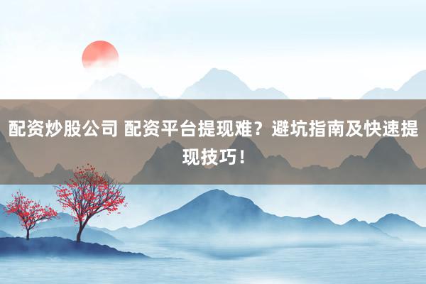 配资炒股公司 配资平台提现难？避坑指南及快速提现技巧！