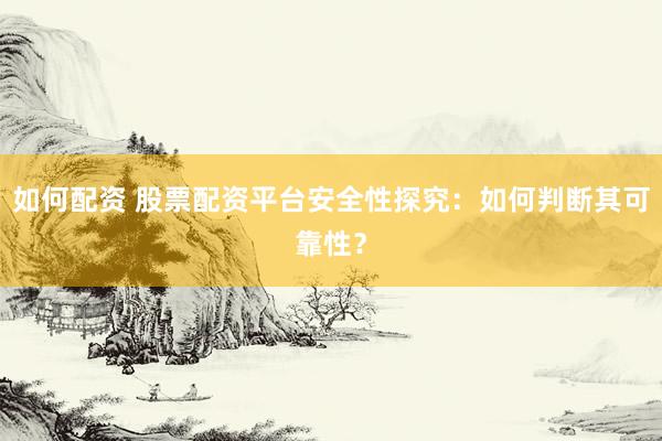 如何配资 股票配资平台安全性探究：如何判断其可靠性？