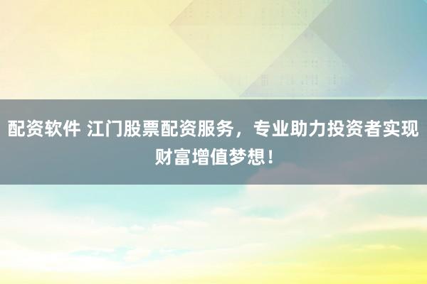 配资软件 江门股票配资服务，专业助力投资者实现财富增值梦想！