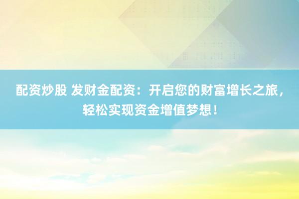 配资炒股 发财金配资：开启您的财富增长之旅，轻松实现资金增值梦想！
