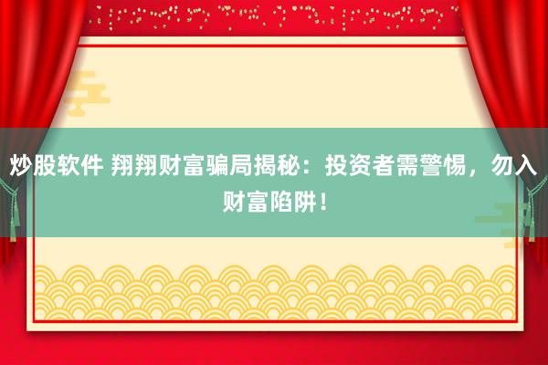 炒股软件 翔翔财富骗局揭秘：投资者需警惕，勿入财富陷阱！
