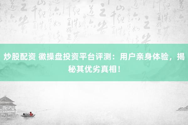 炒股配资 徽操盘投资平台评测：用户亲身体验，揭秘其优劣真相！