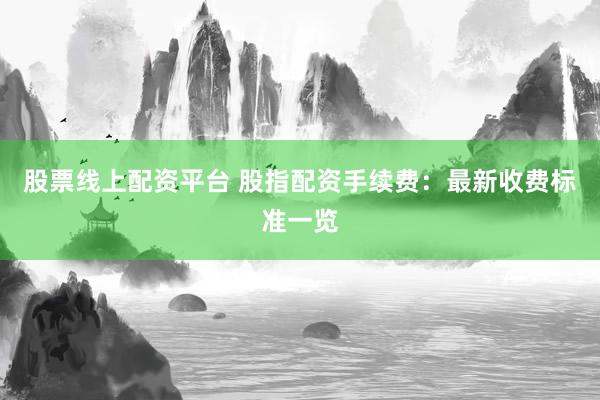 股票线上配资平台 股指配资手续费：最新收费标准一览