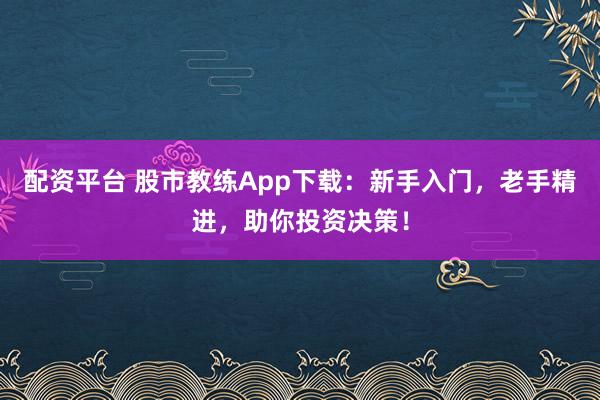 配资平台 股市教练App下载：新手入门，老手精进，助你投资决策！