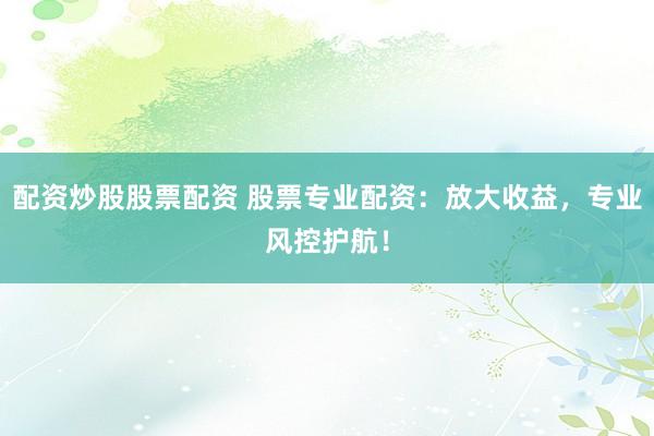 配资炒股股票配资 股票专业配资：放大收益，专业风控护航！