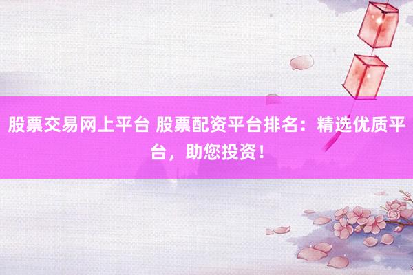 股票交易网上平台 股票配资平台排名：精选优质平台，助您投资！