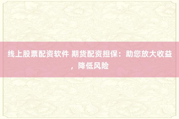 线上股票配资软件 期货配资担保：助您放大收益，降低风险