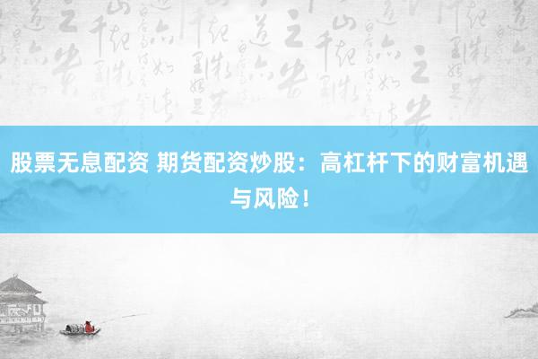 股票无息配资 期货配资炒股：高杠杆下的财富机遇与风险！