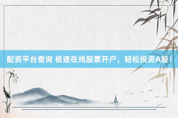 配资平台查询 极速在线股票开户，轻松投资A股！