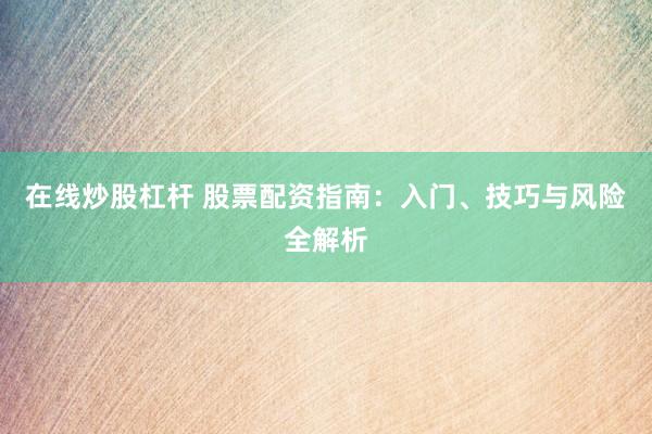 在线炒股杠杆 股票配资指南：入门、技巧与风险全解析