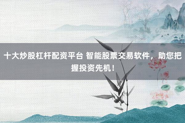 十大炒股杠杆配资平台 智能股票交易软件，助您把握投资先机！