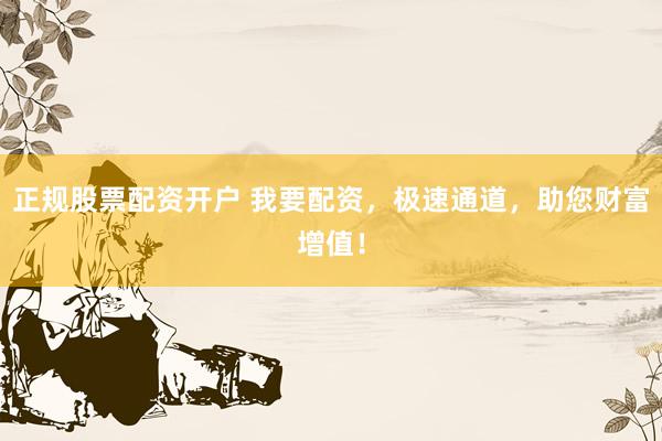 正规股票配资开户 我要配资，极速通道，助您财富增值！