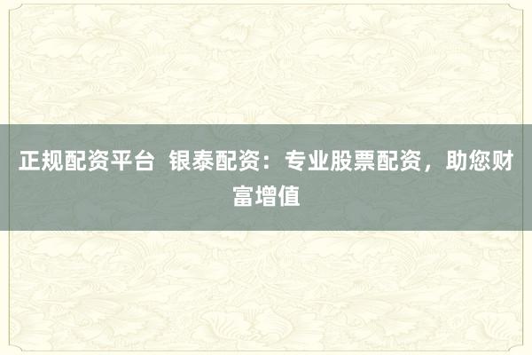 正规配资平台  银泰配资：专业股票配资，助您财富增值