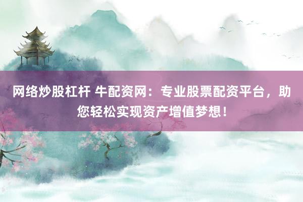 网络炒股杠杆 牛配资网：专业股票配资平台，助您轻松实现资产增值梦想！