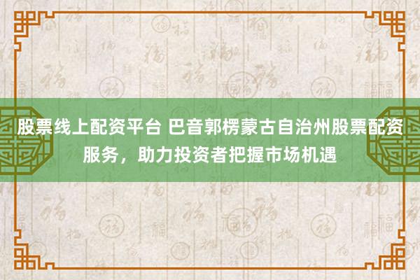 股票线上配资平台 巴音郭楞蒙古自治州股票配资服务，助力投资者把握市场机遇