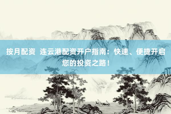 按月配资  连云港配资开户指南：快速、便捷开启您的投资之路！