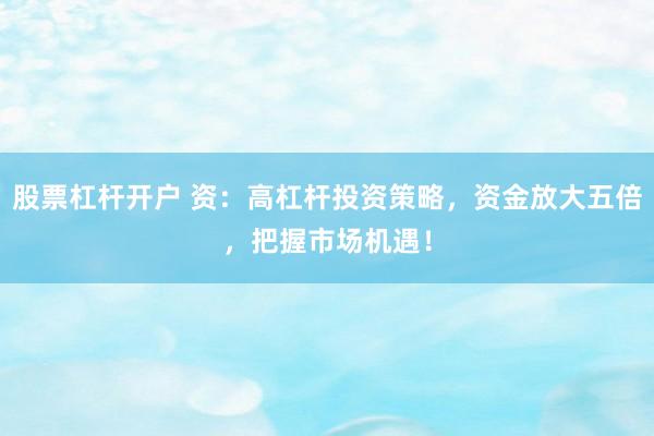 股票杠杆开户 资：高杠杆投资策略，资金放大五倍，把握市场机遇！