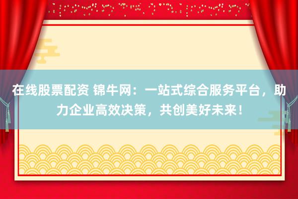 在线股票配资 锦牛网：一站式综合服务平台，助力企业高效决策，共创美好未来！