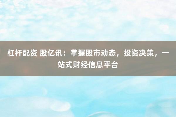 杠杆配资 股亿讯：掌握股市动态，投资决策，一站式财经信息平台