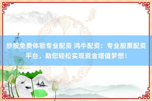 炒股免费体验专业配资 鸿牛配资：专业股票配资平台，助您轻松实现资金增值梦想！